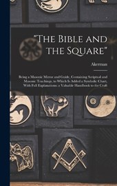 "The Bible and the Square": Being a Masonic Mirror and Guide, Containing Scriptual and Masonic Teachings, to Which is Added a Symbolic Chart, With