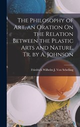 The Philosophy of Art, an Oration On the Relation Between the Plastic Arts and Nature, Tr. by A. Johnson - Friedrich Wilhelm J Von Schelling - 9781015491281