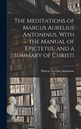 The Meditations of Marcus Aurelius Antoninus, With the Manual of Epictetus, and a Summary of Christi - Marcus Aurelius Antoninus - 9781015497351
