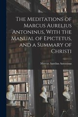 The Meditations of Marcus Aurelius Antoninus, With the Manual of Epictetus, and a Summary of Christi - Marcus Aurelius Antoninus - 9781015502598