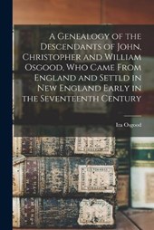A Genealogy of the Descendants of John, Christopher and William Osgood, who Came From England and Settld in New England Early in the Seventeenth Centu