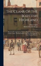 The Clans Of The Scottish Highland: Illustrated By Appropriate Figures, Displaying Their Dress, Tartans, Arms, Armorial Insignia, And Social Occupatio - LOGAN,  James - 9781015522404