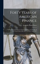 Forty Years of American Finance; a Short Financial History of the Government and People of the United States Since the Civil War, 1865-1907 - Alexander Dana Noyes - 9781015638754