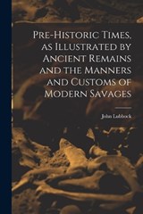 Pre-historic Times, as Illustrated by Ancient Remains and the Manners and Customs of Modern Savages - John Lubbock - 9781015682993