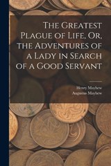 The Greatest Plague of Life, Or, the Adventures of a Lady in Search of a Good Servant - Henry Mayhew ; Augustus Mayhew - 9781015706194