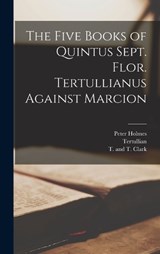 The Five Books of Quintus Sept. Flor. Tertullianus Against Marcion - Tertullian ; Peter Holmes - 9781015762794