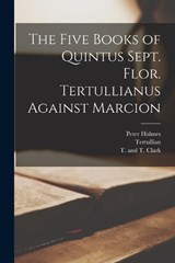 The Five Books of Quintus Sept. Flor. Tertullianus Against Marcion - Tertullian ; Peter Holmes - 9781015767461
