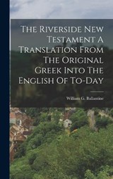 The Riverside New Testament A Translation From The Original Greek Into The English Of To-Day - William G Ballantine - 9781015810372