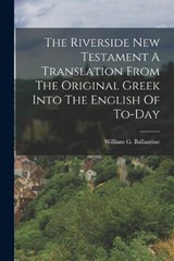 The Riverside New Testament A Translation From The Original Greek Into The English Of To-Day - William G Ballantine - 9781015815339