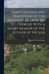 Fairy Legends and Traditions of the South of Ireland [By T.C. Croker]. With a Short Memoir of the Author by His Son - Thomas Crofton Croker - 9781015831223