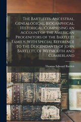 The Bartletts. Ancestral, Genealogical, Biographical, Historical. Comprising an Account of the American Progenitors of the Bartlett Family, With Special Reference to the Descendants of John Bartlett,  - Thomas Edward Bartlett - 9781015833784