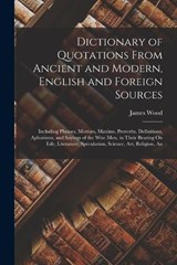 Dictionary of Quotations From Ancient and Modern, English and Foreign Sources: Including Phrases, Mottoes, Maxims, Proverbs, Definitions, Aphorisms, a - James Wood - 9781015852211