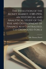 The Evolution of the Money Market, (1385-1915), an Historical and Analytical Study of the Rise and Development of Finance as a Centralised, Co-ordinated Force - Ellis Thomas Powell - 9781015854550