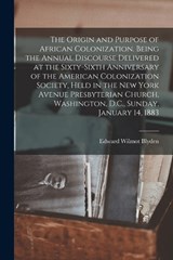 The Origin and Purpose of African Colonization. Being the Annual Discourse Delivered at the Sixty-sixth Anniversary of the American Colonization Society, Held in the New York Avenue Presbyterian Churc - Edward Wilmot Blyden - 9781015872608