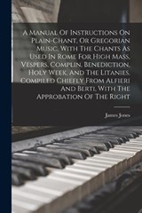 A Manual Of Instructions On Plain-chant, Or Gregorian Music, With The Chants As Used In Rome For High Mass, Vespers, Complin, Benediction, Holy Week, - James Jones - 9781015950979