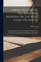 A Brief History Of The Wesleyan Missions On The West Coast Of Africa: Including Biographical Sketches Of All The Missionaries Who Have Died In That Im - Fox William - 9781015951167