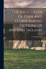 The High Deeds of Finn and Other Bardic Fictions of Ancient Ireland - T W Rolleston - 9781015987388