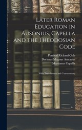 Later Roman Education in Ausonius, Capella and the Theodosian Code; With Translations and Commentary - Percival Richard Cole ; Decimus Magnus Ausonius ; Martianus Capella - 9781015990234