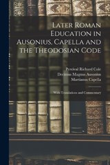 Later Roman Education in Ausonius, Capella and the Theodosian Code; With Translations and Commentary - Percival Richard Cole ; Decimus Magnus Ausonius ; Martianus Capella - 9781015996700