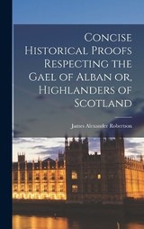 Concise Historical Proofs Respecting the Gael of Alban or, Highlanders of Scotland - James Alexander Robertson - 9781016020862