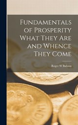 Fundamentals of Prosperity What They are and Whence They Come - Roger W Babson - 9781016024600