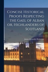 Concise Historical Proofs Respecting the Gael of Alban or, Highlanders of Scotland - James Alexander Robertson - 9781016026314
