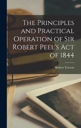 The Principles and Practical Operation of Sir Robert Peel's Act of 1844 - Robert Torrens - 9781016053075