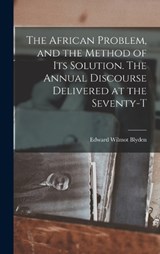 The African Problem, and the Method of its Solution. The Annual Discourse Delivered at the Seventy-t - Blyden Edward Wilmot - 9781016057066