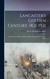 Lancaster's Golden Century, 1821-1921; a Chronicle of men and Women who Planned and Toiled to Build - Harry Martin John Klein - 9781016059626