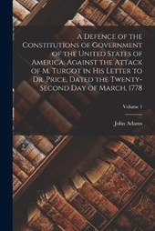 A Defence of the Constitutions of Government of the United States of America, Against the Attack of M. Turgot in His Letter to Dr. Price, Dated the Twenty-Second Day of March, 1778; Volume 1