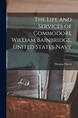 The Life and Services of Commodore William Bainbridge, United States Navy - Thomas Harris - 9781016075213