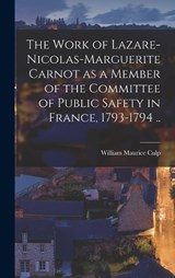 The Work of Lazare-Nicolas-Marguerite Carnot as a Member of the Committee of Public Safety in France, 1793-1794 .. - William Maurice Culp - 9781016075961
