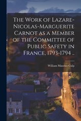 The Work of Lazare-Nicolas-Marguerite Carnot as a Member of the Committee of Public Safety in France, 1793-1794 .. - William Maurice Culp - 9781016081153