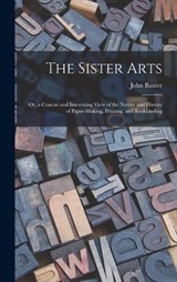 The Sister Arts; Or, a Concise and Interesting View of the Nature and History of Paper-Making, Printing, and Bookbinding - John Baxter - 9781016107624
