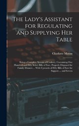 The Lady's Assistant for Regulating and Supplying Her Table: Being a Complete System of Cookery, Containing One Hundred and Fifty Select Bills of Fare - Charlotte Mason - 9781016107938