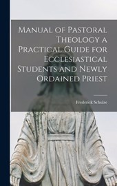 Manual of Pastoral Theology a Practical Guide for Ecclesiastical Students and Newly Ordained Priest