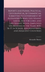 Reports and Papers, Political, Geographical, & Commercial Submitted to Government by Alexander Burnes, Lieutenant Leech, Doctor Lord, and Lieutenant Wood, Employed On Missions in the Years 1835-36-37  - Alexander Burnes - 9781016149983