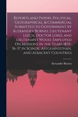 Reports and Papers, Political, Geographical, & Commercial Submitted to Government by Alexander Burnes, Lieutenant Leech, Doctor Lord, and Lieutenant Wood, Employed On Missions in the Years 1835-36-37  - Alexander Burnes - 9781016154970