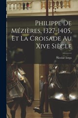 Philippe De Mézières, 1327-1405, Et La Croisade Au Xive Siècle - Nicolae Iorga - 9781016158947
