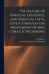 The Nature of Spiritual Existence, and Spiritual Gifts, Given Through the Mediumship of Mrs. Cora L.V. Richmond - Cora Linn Victoria Scott Richmond ; G H Hawes - 9781016170802