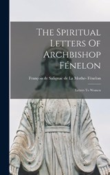 The Spiritual Letters Of Archbishop Fénelon: Letters To Women - François de Salignac de la Mo Fénelon - 9781016173292