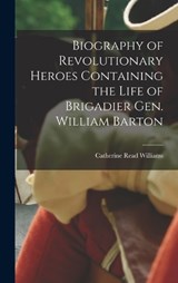 Biography of Revolutionary Heroes Containing the Life of Brigadier Gen. William Barton - Catherine Read Williams - 9781016198912