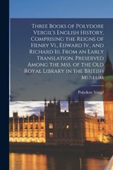 Three Books of Polydore Vergil's English History, Comprising the Reigns of Henry Vi., Edward Iv., and Richard Iii. From an Early Translation, Preserved Among the Mss. of the Old Royal Library in the B - Polydore Vergil - 9781016259668