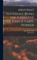 Arizona's Yesterday, Being the Narrative of John H. Cady, Pioneer - Basil Woon ; John Henry Cady - 9781016274012