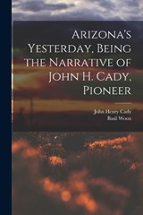Arizona's Yesterday, Being the Narrative of John H. Cady, Pioneer - Basil Woon ; John Henry Cady - 9781016279062
