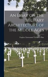 An Essay on the Military Architecture of the Middle Ages - Eugène Emmanuel Viollet-Le-Duc - 9781016316903