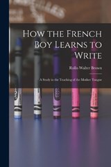 How the French Boy Learns to Write: A Study in the Teaching of the Mother Tongue - Rollo Walter Brown - 9781016319874