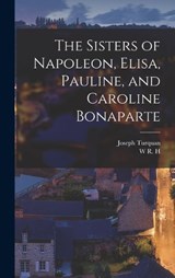 The Sisters of Napoleon, Elisa, Pauline, and Caroline Bonaparte - Joseph Turquan ; W R H 1866-1938 Trowbridge - 9781016351546