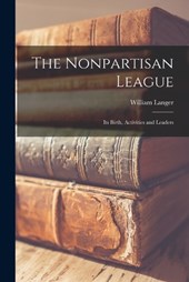 The Nonpartisan League; its Birth, Activities and Leaders