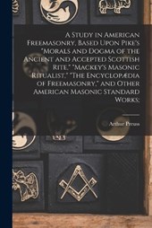 A Study in American Freemasonry, Based Upon Pike's Morals and Dogma of the Ancient and Accepted Scottish Rite, Mackey's Masonic Ritualist, The Encyclopædia of Freemasonry, and Other American Masonic S